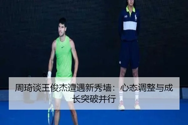 周琦谈王俊杰遭遇新秀墙:心态调整与成长突破并行